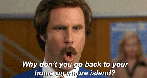 GO back to your Home on Whore Island, Anchorman