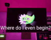 a screen with a green face and the words where do i even begin on it
