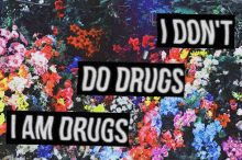 i dont do drugs i am drugs