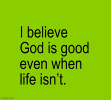 i believe god is good even when life isn 't ..