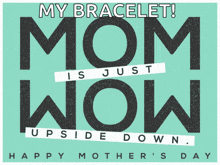 a poster for mother 's day that says " my bracelet mom is just wow upside down "