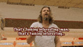 a man with long hair and a beard says " that 's fucking interesting man that 's fucking interesting "