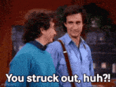 two men are standing next to each other and one of them says you struck out , huh ?