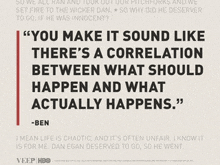 a quote from ben that says " you make it sound like there 's a correlation between what should happen and what actually happens