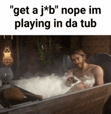 a picture of a man in a bathtub with the caption " get a j * b "