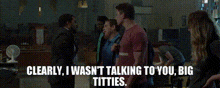 a man is talking to another man with the words clearly i was n't talking to you big titties .