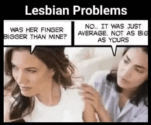 two women are talking about lesbian problems and one of them is asking the other if her finger was bigger than mine .