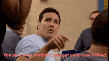 a man says " you play with feathers you get your arse tickled " in red
