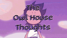 a cartoon character with the words the owl house thoughts below it