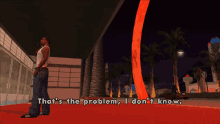 a video game character says that 's the problem i don t know
