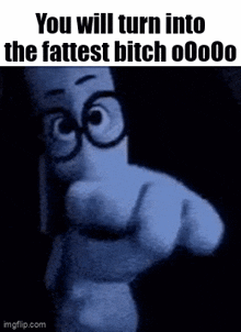 a cartoon character pointing at the camera with the words `` you will turn into the fattest bitch oooo '' .