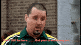 a man in a green and yellow shirt says you 'll still be here