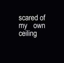 a black background with the words " scared of my own ceiling "