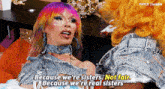 two drag queens are talking to each other and one of them says " because we 're sisters not fair "