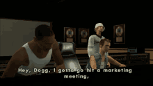 a screenshot of a video game shows a man saying hey dogg i gotta go hit a marketing meeting
