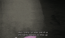 a cartoon character says well there 's at least one of us who barely bothers to show up ..