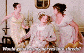 three women are standing around a woman in a chair with the words " would you tear my nerves into shreds " above her