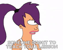 someone ought to teach you a lesson turanga leela futurama someone should teach you a lesson you need to learn