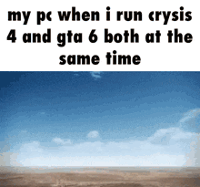 a picture of a desert with the words " my pc when i run crysis 4 and gta 6 both at the same time " below it