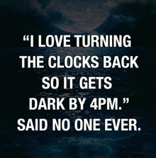 a quote says " i love turning the clocks back so it gets dark by 4pm "