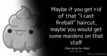 maybe if you get rid of that " i cast fireball " haircut maybe you would get some maidens on that staff - odie