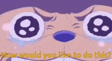 a cartoon character is crying and says how would you like to do this