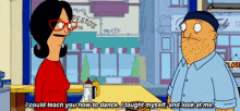 bob 's burgers bob says i could teach you how to dance . i taught myself and look at me .