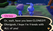 chrissy says " or wait have you been cloned ohmigosh i hope i 'm friends with all of you ! "