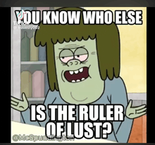 a cartoon character says " you know who else is the ruler of lust ? "