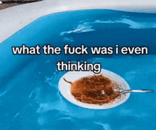 a bowl of cereal is floating in a swimming pool with the words `` what the fuck was i even thinking '' .