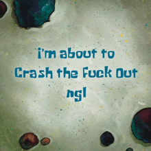 a spongebob cartoon says i 'm about to crash the fuck out ngl