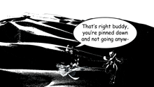 a black and white cartoon with a speech bubble that says that 's right buddy you 're pinned down