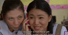 two girls are talking on a cell phone and one of them says our teacher is not here yet so we still have some vacant time