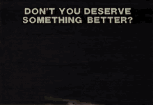 Sure Dont You Deserve Something Better GIF