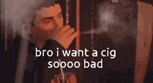 a man smoking a cigarette with the words bro i want a cig soooo bad