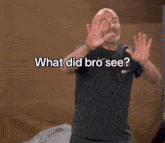a bald man with a beard is making a funny face and asking what did bro see ?
