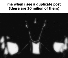 a black and white image with the words " me when i see a duplicate post ( there are 10 million of them ) "