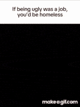a cartoon of a man wearing sunglasses with the words if being ugly was a job you 'd be homeless below