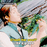a man from tangled is holding a grape and saying crush her soul ? like a grape .