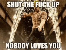 a picture of a shirtless man holding a microphone with the caption " shut the fuck up nobody loves you "