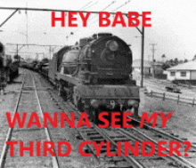 a black and white photo of a train with the caption " hey babe wanna see my third cylinder "