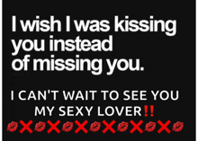 i wish i was kissing you instead of missing you i can t wait to see you my sexy lover !