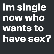 a black background with white text that says i 'm single now who wants to have sex