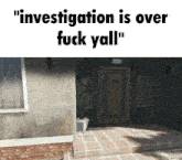 a picture of a house and the words " investigation is over fuck yall "