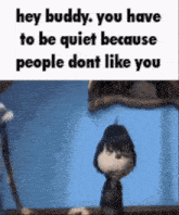 a picture of a cartoon character with the words `` hey buddy , you have to be quiet because people dont like you '' .