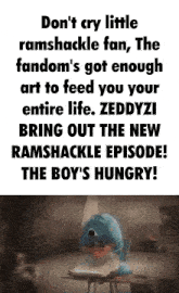 a poster that says do n't cry little ramshackle fan the fandom 's got enough art to feed you your