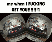a fisheye view of a living room with the words me when i fucking get you