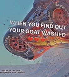 a picture of a car that says when you find out your goat washed from this moment everything will change