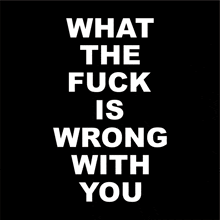 what the fuck is wrong with you is written in white on a black background