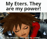 sora from kingdom hearts is saying `` my eters , they are my power ! ''